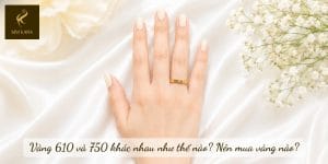 Vàng 610 và 750 khác nhau như thế nào? Nên mua vàng nào?