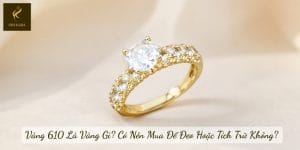 Vàng 610 Là Vàng Gì? Có Nên Mua Để Đeo Hoặc Tích Trữ Không?