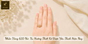 Nhẫn Vàng 610 Nữ: Xu Hướng Thiết Kế Được Yêu Thích Hiện Nay