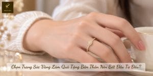 Chọn Trang Sức Vàng Làm Quà Tặng Bản Thân Nên Bắt Đầu Từ Đâu?
